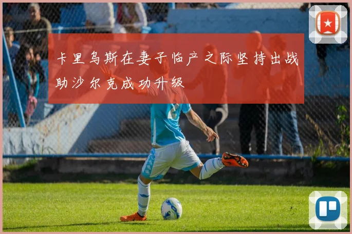 卡里乌斯在妻子临产之际坚持出战助沙尔克成功升级