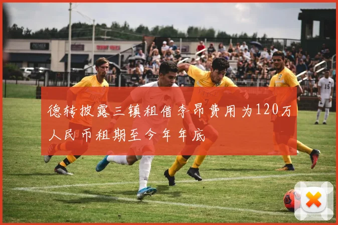 德转披露三镇租借李昂费用为120万人民币租期至今年年底