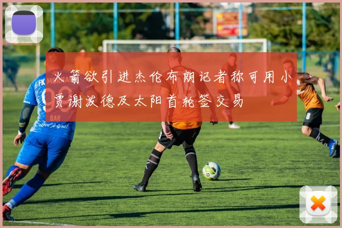 火箭欲引进杰伦布朗记者称可用小贾谢泼德及太阳首轮签交易