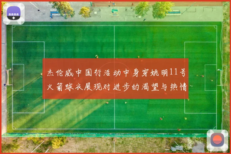 杰伦威中国行活动中身穿姚明11号火箭球衣展现对进步的渴望与热情