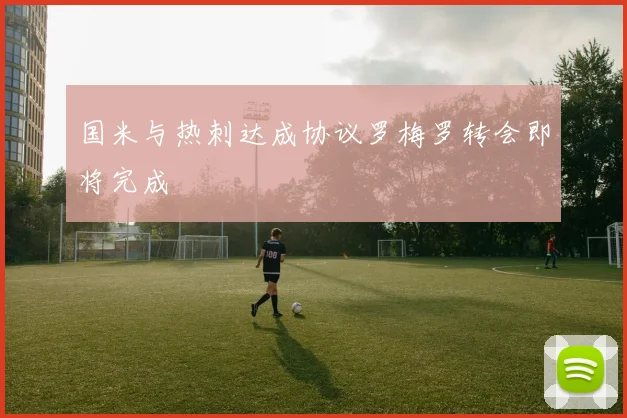 国米与热刺达成协议罗梅罗转会即将完成