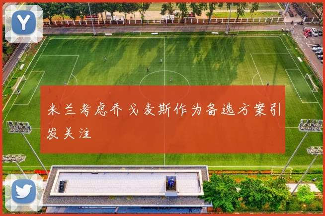 米兰考虑乔戈麦斯作为备选方案引发关注