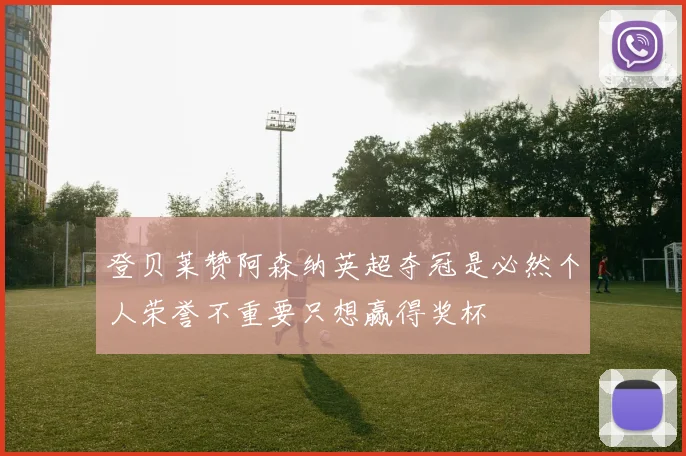 登贝莱赞阿森纳英超夺冠是必然个人荣誉不重要只想赢得奖杯