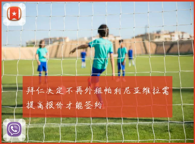 拜仁决定不再外租帕利尼亚维拉需提高报价才能签约
