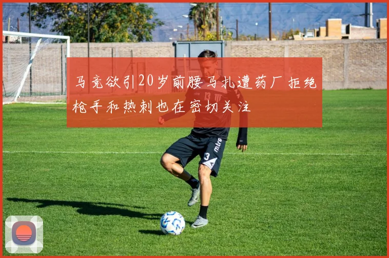 马竞欲引20岁前腰马扎遭药厂拒绝枪手和热刺也在密切关注