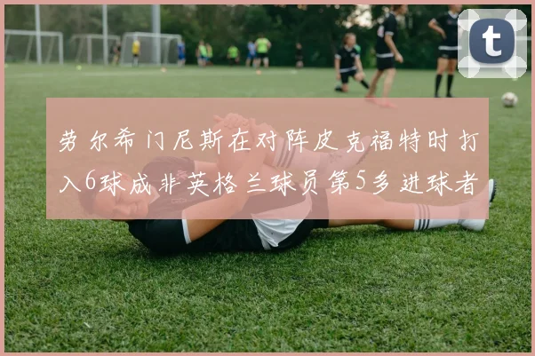 劳尔希门尼斯在对阵皮克福特时打入6球成非英格兰球员第5多进球者