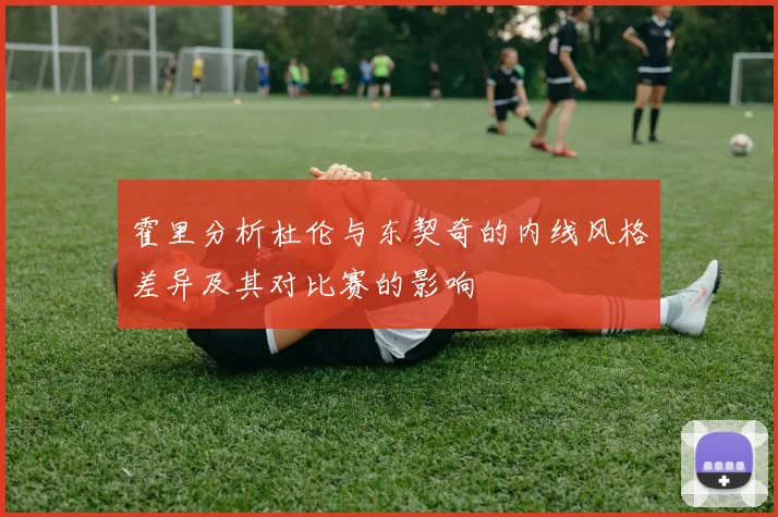 霍里分析杜伦与东契奇的内线风格差异及其对比赛的影响