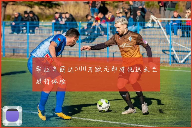 希拉年薪达500万欧元即将抵达米兰进行体检