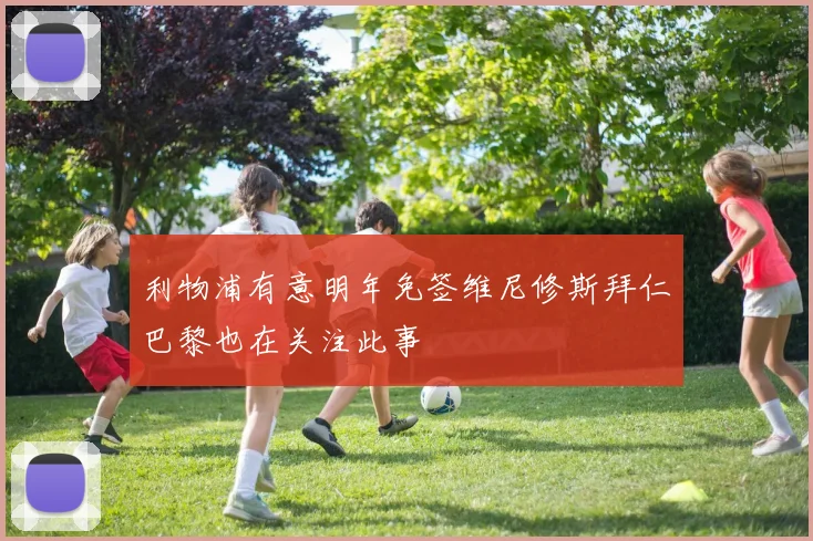 利物浦有意明年免签维尼修斯拜仁巴黎也在关注此事