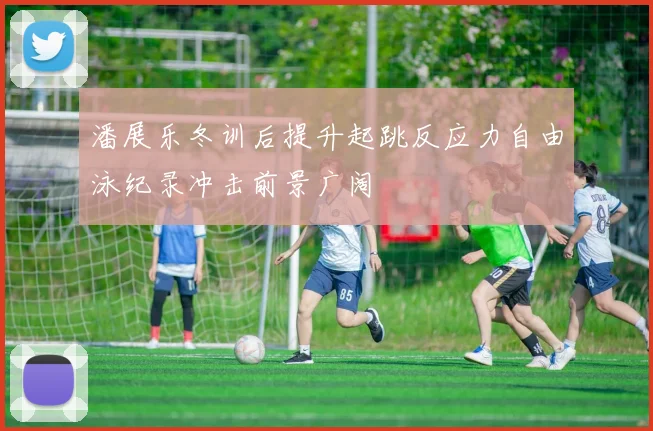 潘展乐冬训后提升起跳反应力自由泳纪录冲击前景广阔