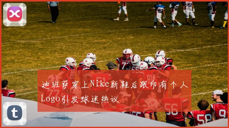 迪班萨穿上Nike新鞋后跟印有个人Logo引发球迷热议