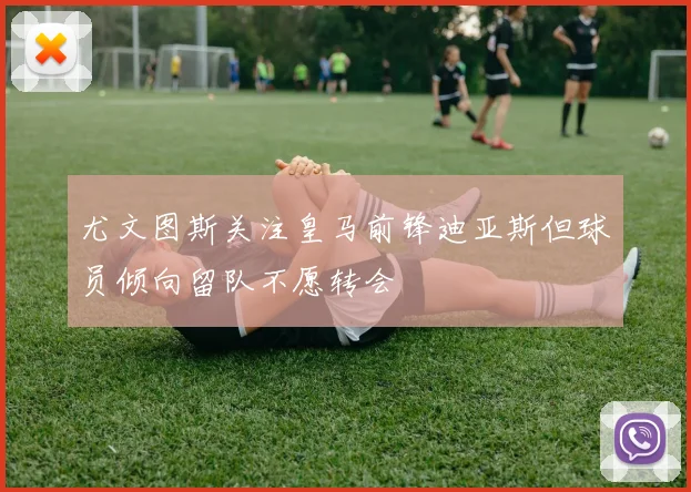 尤文图斯关注皇马前锋迪亚斯但球员倾向留队不愿转会