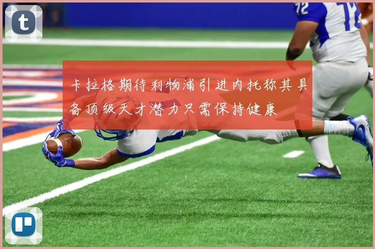 卡拉格期待利物浦引进内托称其具备顶级天才潜力只需保持健康