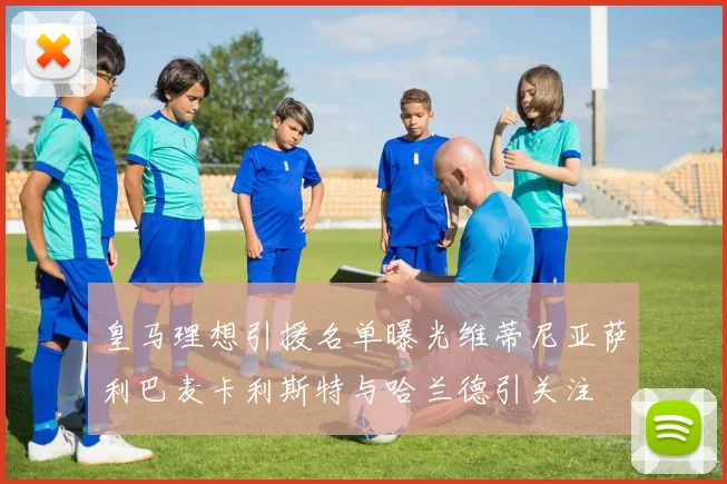 皇马理想引援名单曝光维蒂尼亚萨利巴麦卡利斯特与哈兰德引关注