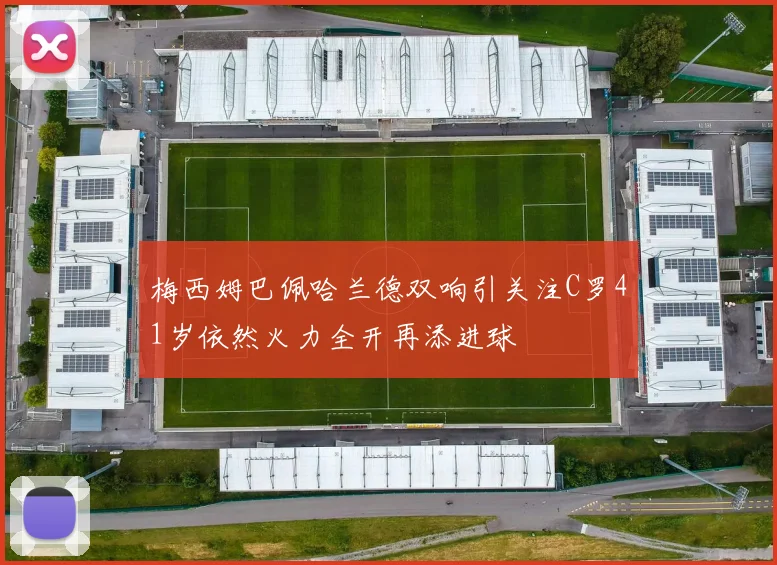 梅西姆巴佩哈兰德双响引关注C罗41岁依然火力全开再添进球
