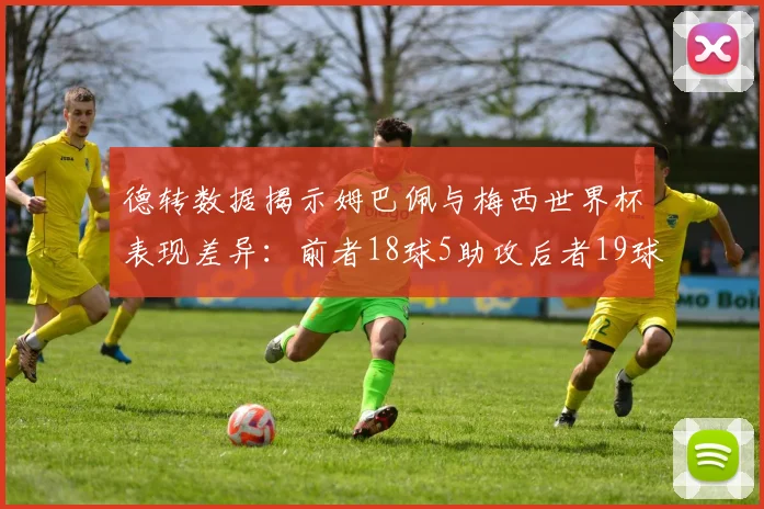 德转数据揭示姆巴佩与梅西世界杯表现差异：前者18球5助攻后者19球8助攻