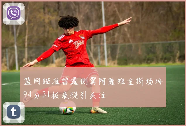 篮网瞄准雷霆侧翼阿隆维金斯场均94分31板表现引关注