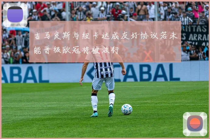 吉马良斯与纽卡达成友好协议若未能晋级欧冠将被放行