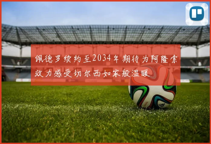佩德罗续约至2034年期待为阿隆索效力感受切尔西如家般温暖