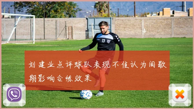 刘建业点评球队表现不佳认为间歇期影响合练效果