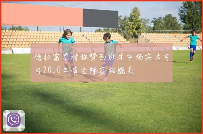 德拉富恩特称赞西班牙中场实力可与2010年黄金阵容相媲美