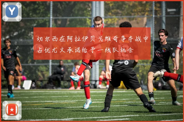 切尔西在阿拉伊贝戈维奇争夺战中占优尤文承诺给予一线队机会