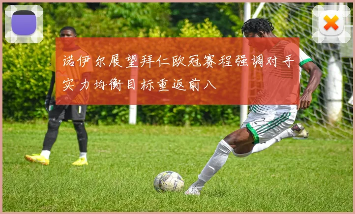 诺伊尔展望拜仁欧冠赛程强调对手实力均衡目标重返前八