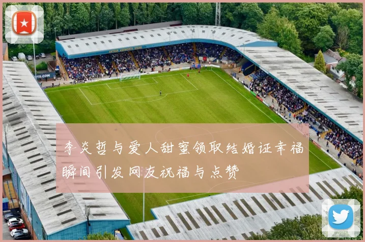 李炎哲与爱人甜蜜领取结婚证幸福瞬间引发网友祝福与点赞