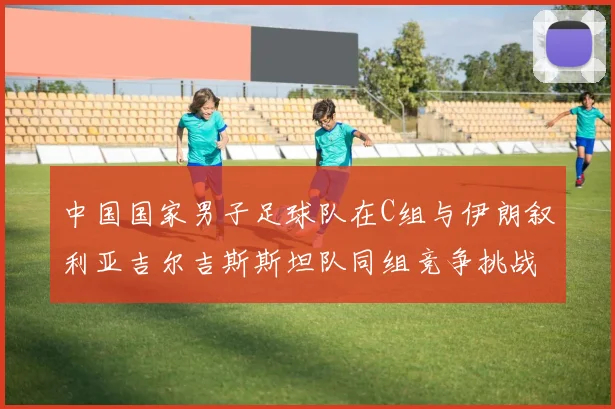 中国国家男子足球队在C组与伊朗叙利亚吉尔吉斯斯坦队同组竞争挑战赛程